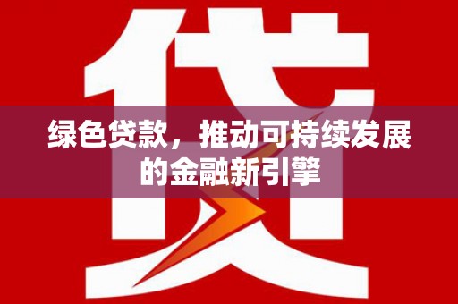 南安绿色贷款，推动可持续发展的金融新引擎