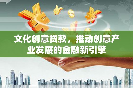 南安文化创意贷款，推动创意产业发展的金融新引擎