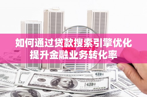 南安如何通过贷款搜索引擎优化提升金融业务转化率