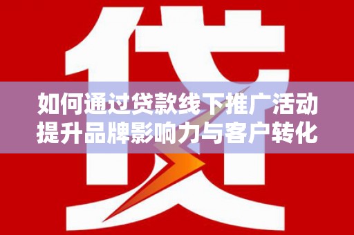 南安如何通过贷款线下推广活动提升品牌影响力与客户转化率