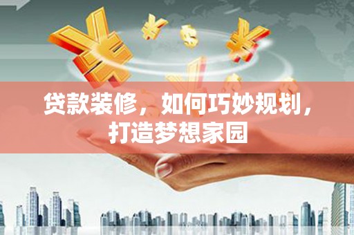 南安贷款装修，如何巧妙规划，打造梦想家园