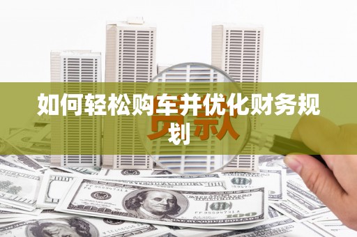 南安如何轻松购车并优化财务规划