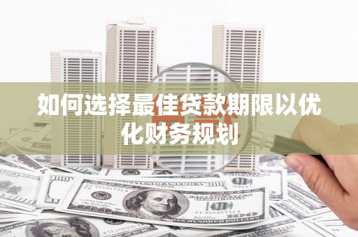 南安如何选择最佳贷款期限以优化财务规划