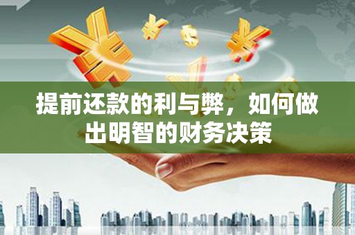 南安提前还款的利与弊，如何做出明智的财务决策