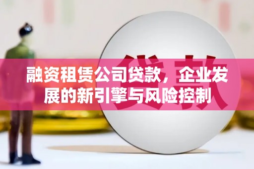 南安融资租赁公司贷款，企业发展的新引擎与风险控制
