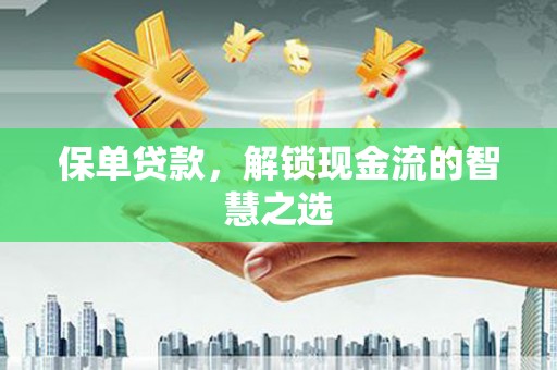 南安保单贷款，解锁现金流的智慧之选