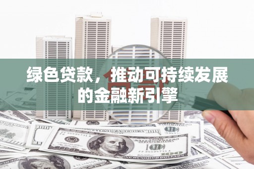 南安绿色贷款，推动可持续发展的金融新引擎