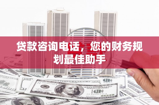 南安贷款咨询电话，您的财务规划最佳助手