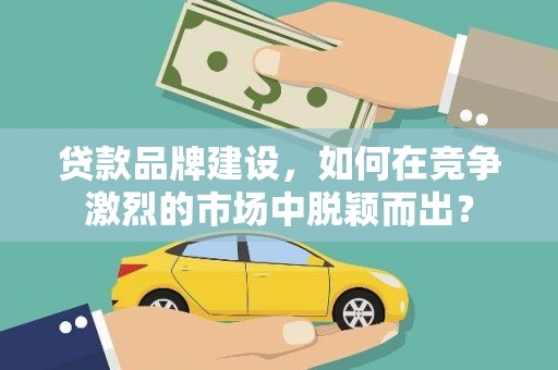 南安贷款品牌建设，如何在竞争激烈的市场中脱颖而出？