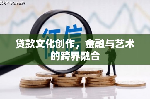 南安贷款文化创作，金融与艺术的跨界融合