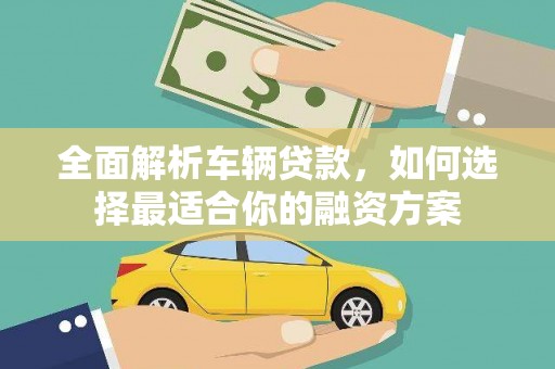 南安全面解析车辆贷款，如何选择最适合你的融资方案