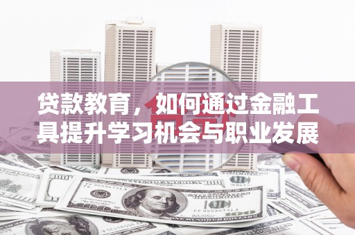 南安贷款教育，如何通过金融工具提升学习机会与职业发展