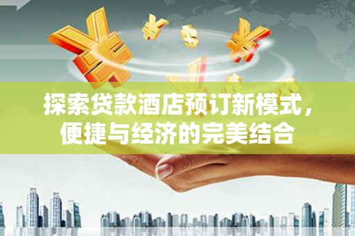 南安探索贷款酒店预订新模式，便捷与经济的完美结合