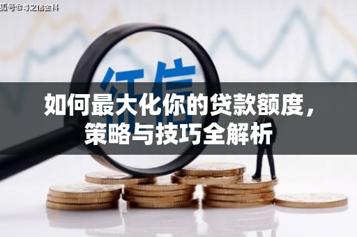 南安如何最大化你的贷款额度，策略与技巧全解析