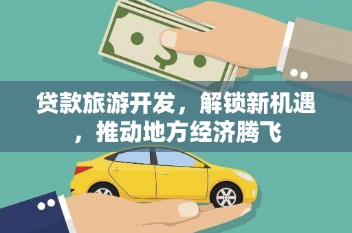 南安贷款旅游开发，解锁新机遇，推动地方经济腾飞