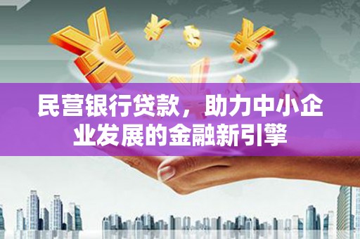 南安民营银行贷款，助力中小企业发展的金融新引擎