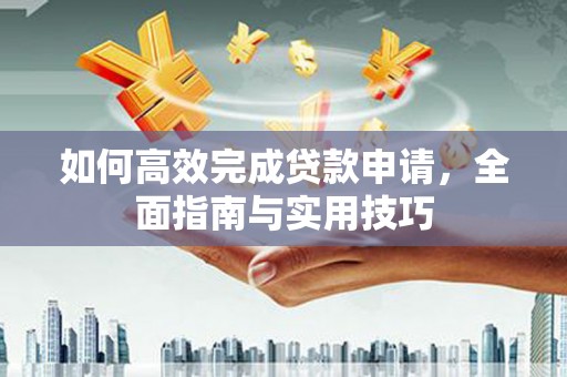 南安如何高效完成贷款申请，全面指南与实用技巧
