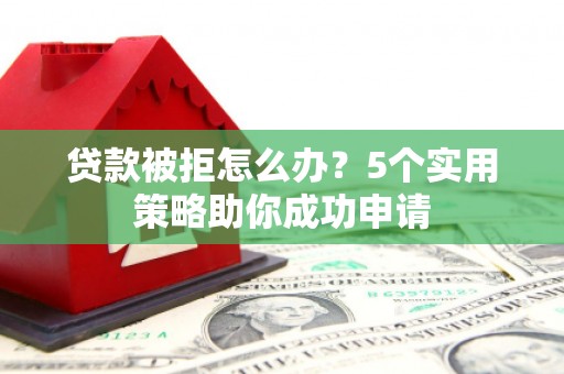 南安贷款被拒怎么办？5个实用策略助你成功申请