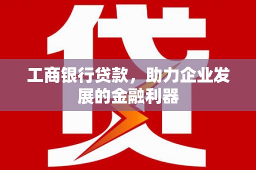 南安工商银行贷款，助力企业发展的金融利器