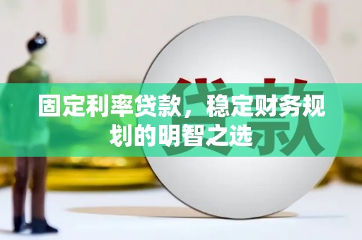 南安固定利率贷款，稳定财务规划的明智之选