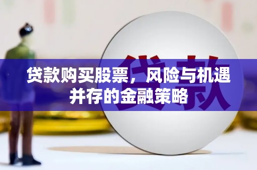 南安贷款购买股票，风险与机遇并存的金融策略