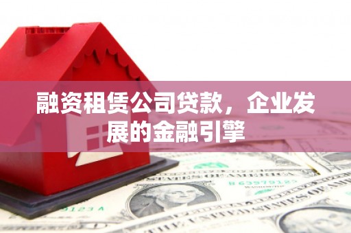 南安融资租赁公司贷款，企业发展的金融引擎