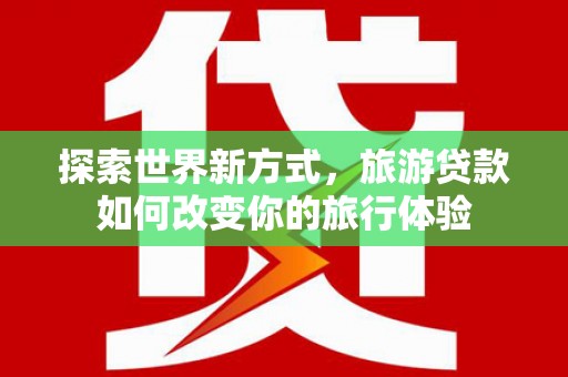 南安探索世界新方式，旅游贷款如何改变你的旅行体验