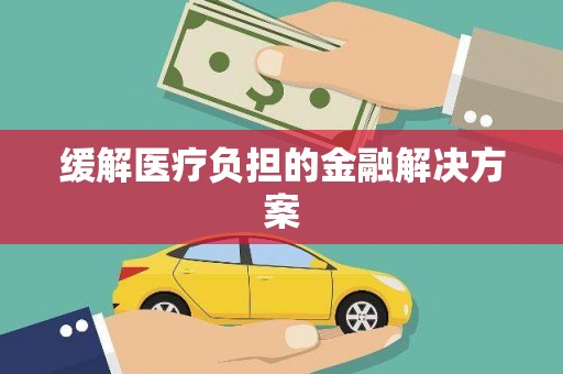 南安缓解医疗负担的金融解决方案