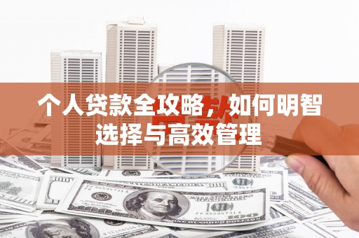 南安个人贷款全攻略，如何明智选择与高效管理