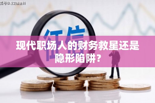 南安现代职场人的财务救星还是隐形陷阱？