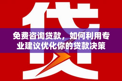南安免费咨询贷款，如何利用专业建议优化你的贷款决策