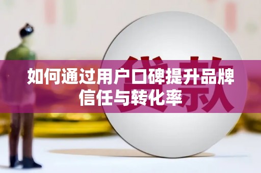 南安如何通过用户口碑提升品牌信任与转化率