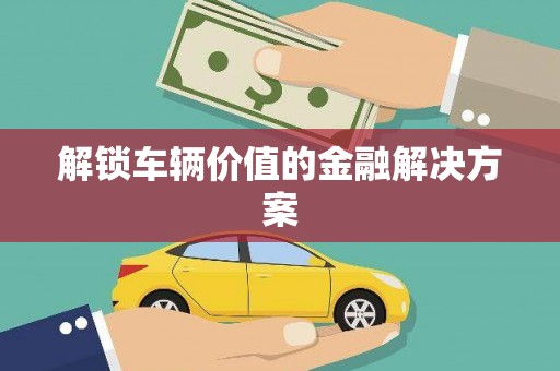 南安解锁车辆价值的金融解决方案