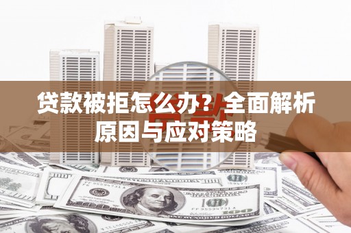 南安贷款被拒怎么办？全面解析原因与应对策略