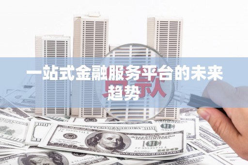 南安一站式金融服务平台的未来趋势
