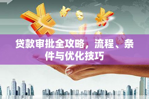 南安贷款审批全攻略，流程、条件与优化技巧