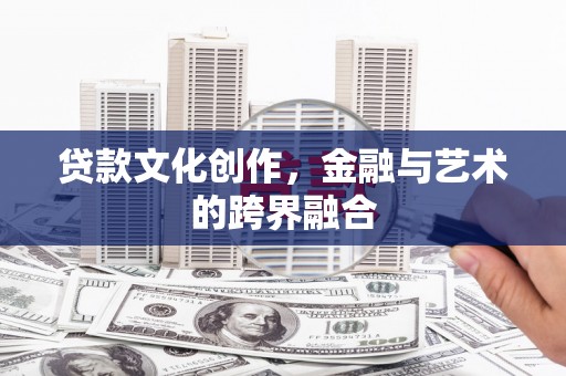 南安贷款文化创作，金融与艺术的跨界融合