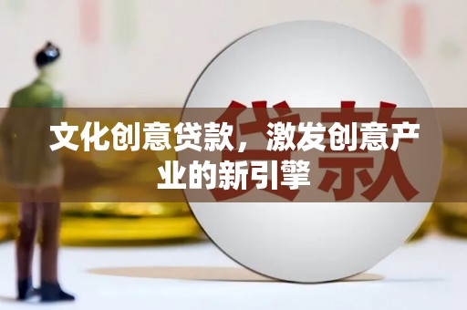 南安文化创意贷款，激发创意产业的新引擎