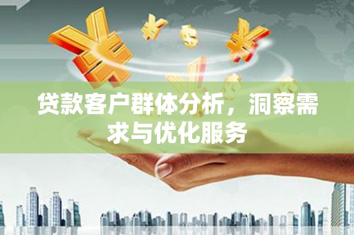 南安贷款客户群体分析，洞察需求与优化服务